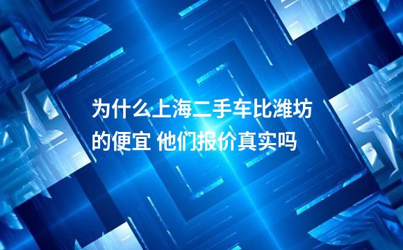 为什么上海二手车比潍坊的便宜 他们报价真实吗